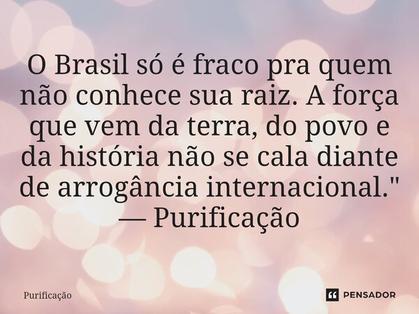 ⁠O Brasil só é fraco pra quem não conhece sua raiz. A força que vem da terra, do povo e da história não se cala diante de arrogância internacional." — Puri... Frase de Purificação.