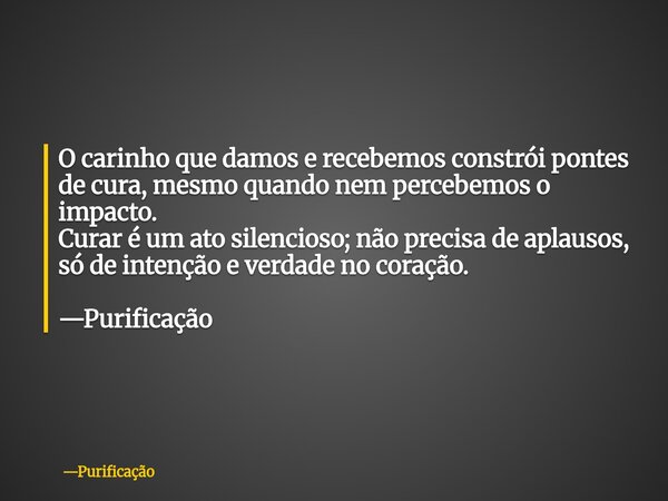 O carinho que damos e recebemos constrói pontes de cura, mesmo quando nem percebemos o impacto. Curar é um ato silencioso; não precisa de aplausos, só de intenç... Frase de Purificação.