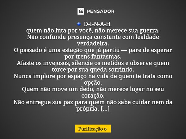 🔹 D-I-N-A-H quem não luta por você, não merece sua guerra. Não confunda presença constante com lealdade verdadeira. O passado é uma estação que já partiu — pare... Frase de Purificação o.