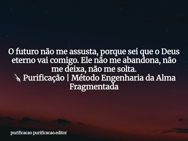 O futuro não me assusta, porque sei que o Deus eterno vai comigo. Ele não me abandona, não me deixa, não me solta. ✒️ Purificação | Método Engenharia da Alma Fr... Frase de purificacao purificacao.editor.