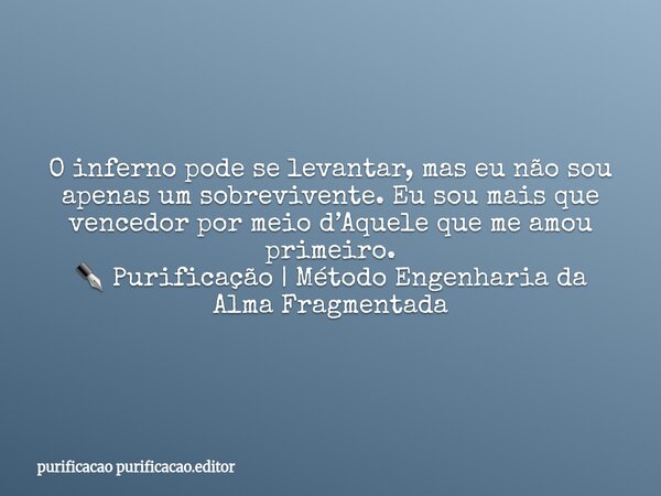 O inferno pode se levantar, mas eu não sou apenas um sobrevivente. Eu sou mais que vencedor por meio d’Aquele que me amou primeiro. ✒️ Purificação | Método Enge... Frase de purificacao purificacao.editor.
