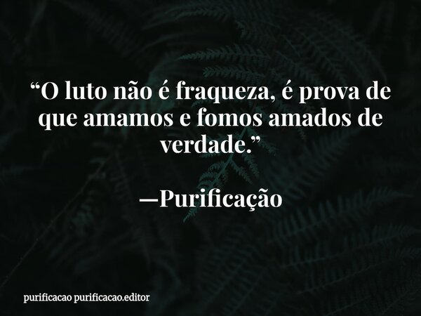 “O luto não é fraqueza, é prova de que amamos e fomos amados de verdade.” —Purificação... Frase de purificacao purificacao.editor.