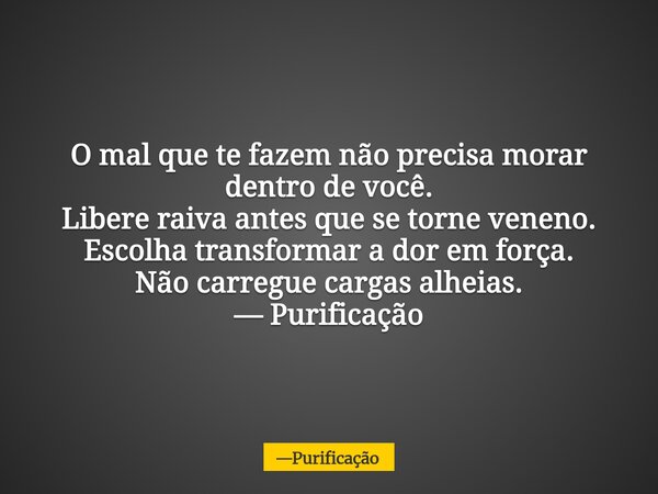 O mal que te fazem não precisa morar dentro de você. Libere raiva antes que se torne veneno. Escolha transformar a dor em força. Não carregue cargas alheias. — ... Frase de Purificação.