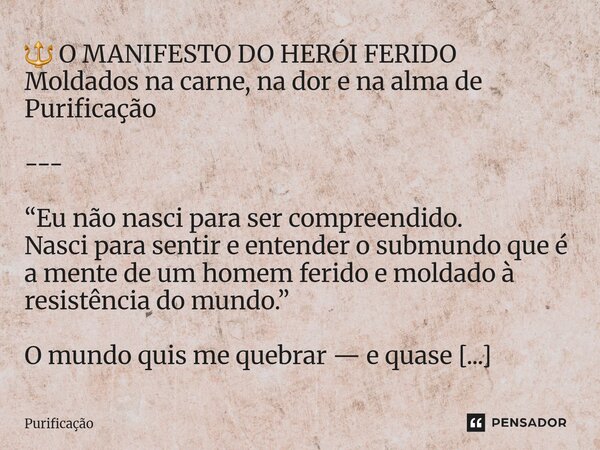 ⁠🔱 O MANIFESTO DO HERÓI FERIDO Moldados na carne, na dor e na alma de Purificação --- “Eu não nasci para ser compreendido. Nasci para sentir e entender o submun... Frase de Purificação.