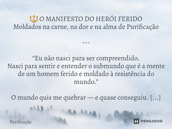 🔱 O MANIFESTO DO HERÓI FERIDO Moldados na carne, na dor e na alma de Purificação --- “Eu não nasci para ser compreendido. Nasci para sentir e entender o submun... Frase de Purificação.
