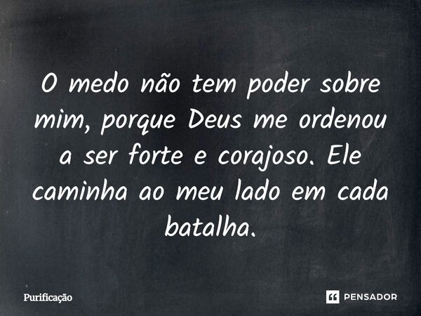O medo não tem poder sobre mim, porque Deus me ordenou a ser forte e corajoso. Ele caminha ao meu lado em cada batalha.... Frase de Purificação.