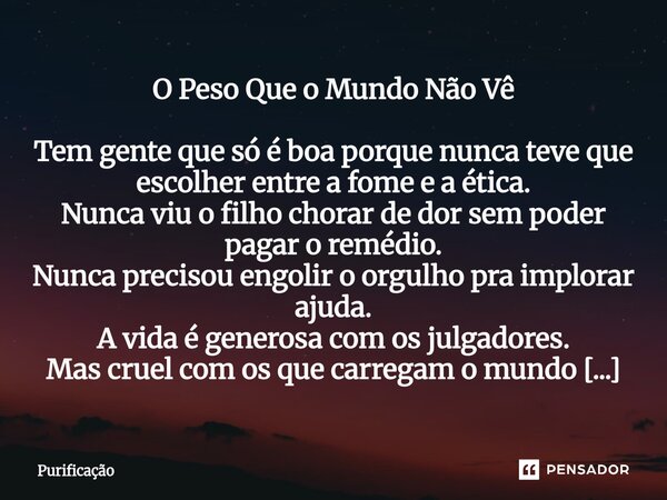 ⁠O Peso Que o Mundo Não Vê Tem gente que só é boa porque nunca teve que escolher entre a fome e a ética. Nunca viu o filho chorar de dor sem poder pagar o reméd... Frase de Purificação.