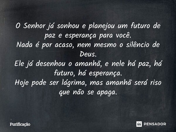 O Senhor já sonhou e planejou um futuro de paz e esperança para você. Nada é por acaso, nem mesmo o silêncio de Deus. Ele já desenhou o amanhã, e nele há paz, h... Frase de Purificação.