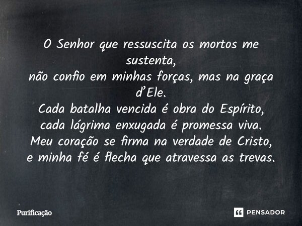 O Senhor que ressuscita os mortos me sustenta, não confio em minhas forças, mas na graça d’Ele. Cada batalha vencida é obra do Espírito, cada lágrima enxugada é... Frase de Purificação.