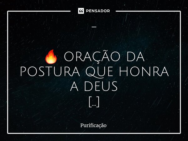 ⁠- 🔥 ORAÇÃO DA POSTURA QUE HONRA A DEUS Senhor, que minha postura fale mais alto que minhas palavras. Que meu andar, meu olhar e minhas atitudes preguem o evang... Frase de Purificação.