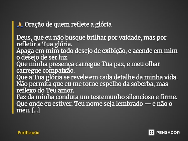  🙏 Oração de quem reflete a glória Deus, que eu não busque brilhar por vaidade, mas por refletir a Tua glória. Apaga em mim todo desejo de exibição, e acende e... Frase de Purificação.