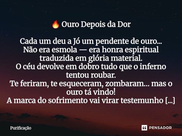 🔥 Ouro Depois da Dor Cada um deu a Jó um pendente de ouro... Não era esmola — era honra espiritual traduzida em glória material. O céu devolve em dobro tudo qu... Frase de Purificação.