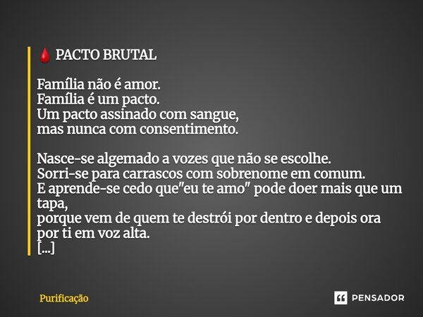 🩸 PACTO BRUTAL Família não é amor. Família é um pacto. Um pacto assinado com sangue, mas nunca com consentimento. Nasce-se algemado a vozes que não se escolhe.... Frase de Purificação.