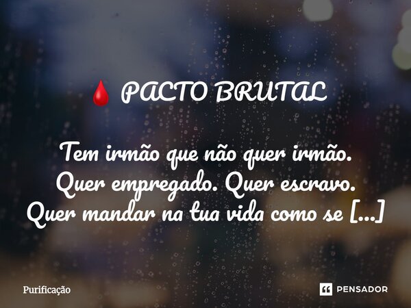  🩸 PACTO BRUTAL Tem irmão que não quer irmão. Quer empregado. Quer escravo. Quer mandar na tua vida como se fosse pai e mãe ao mesmo tempo. Quer dizer com quem... Frase de Purificação.