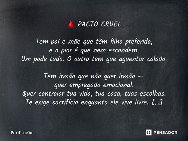 🩸 PACTO CRUEL Tem pai e mãe que têm filho preferido, e o pior é que nem escondem. Um pode tudo. O outro tem que aguentar calado. Tem irmão que não quer irmão — ... Frase de Purificação.
