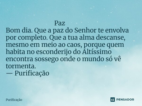 ⁠ Paz Bom dia. Que a paz do Senhor te envolva por completo. Que a tua alma descanse, mesmo em meio ao caos, porque quem habita no esconderijo do Altíssimo encon... Frase de Purificação.