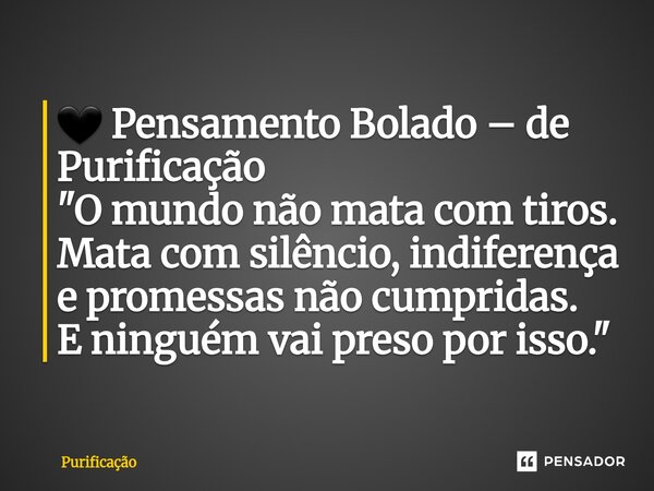 ⁠🖤 Pensamento Bolado – de Purificação "O mundo não mata com tiros. Mata com silêncio, indiferença e promessas não cumpridas. E ninguém vai preso por isso.&... Frase de Purificação.