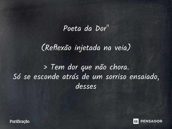 ⁠Poeta da Dor" (Reflexão injetada na veia) > Tem dor que não chora. Só se esconde atrás de um sorriso ensaiado, desses... Frase de Purificação.