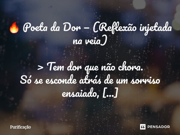 🔥 Poeta da Dor — (Reflexão injetada na veia) > Tem dor que não chora. Só se esconde atrás de um sorriso ensaiado, daqueles que aprendem a existir só pra não... Frase de Purificação.