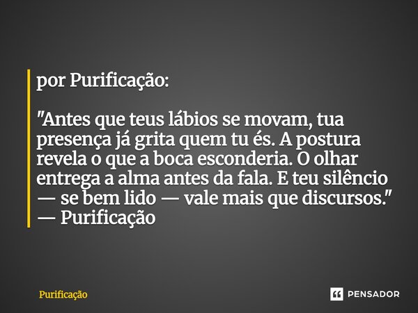  por Purificação: "Antes que teus lábios se movam, tua presença já grita quem tu és. A postura revela o que a boca esconderia. O olhar entrega a alma ante... Frase de Purificação.