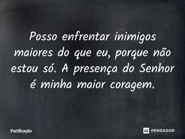 Posso enfrentar inimigos maiores do que eu, porque não estou só. A presença do Senhor é minha maior coragem.... Frase de Purificação.