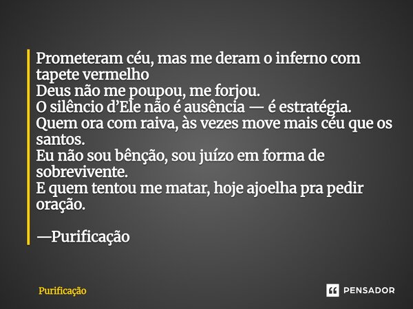 ⁠Prometeram céu, mas me deram o inferno com tapete vermelho Deus não me poupou, me forjou. O silêncio d’Ele não é ausência — é estratégia. Quem ora com raiva, à... Frase de Purificação.