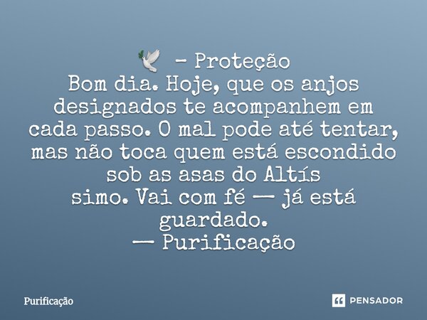 ⁠🕊️ – Proteção Bom dia. Hoje, que os anjos designados te acompanhem em cada passo. O mal pode até tentar, mas não toca quem está escondido sob as asas do Altís ... Frase de Purificação.