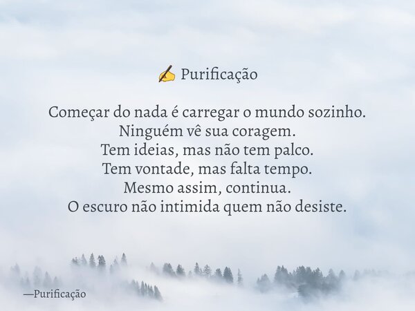 ✍️ Purificação Começar do nada é carregar o mundo sozinho. Ninguém vê sua coragem. Tem ideias, mas não tem palco. Tem vontade, mas falta tempo. Mesmo assim, con... Frase de Purificação.