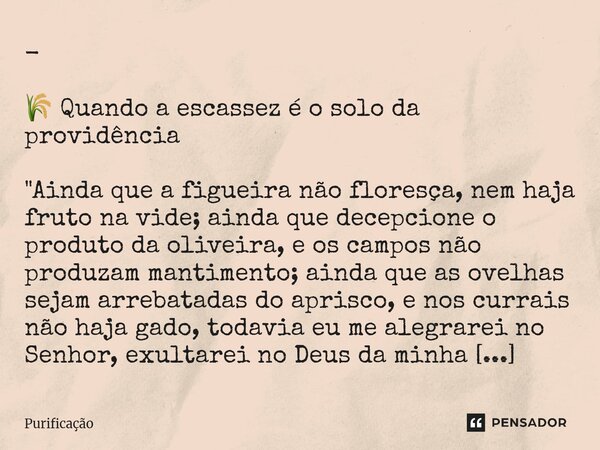 ⁠- 🌾 Quando a escassez é o solo da providência "Ainda que a figueira não floresça, nem haja fruto na vide; ainda que decepcione o produto da oliveira, e os... Frase de Purificação.