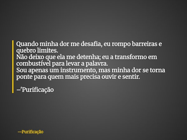 Quando minha dor me desafia, eu rompo barreiras e quebro limites. Não deixo que ela me detenha; eu a transformo em combustível para levar a palavra. Sou apenas ... Frase de Purificação.