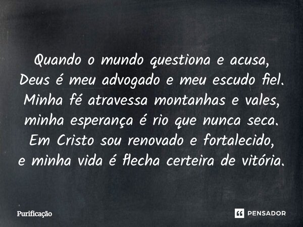 Quando o mundo questiona e acusa, Deus é meu advogado e meu escudo fiel. Minha fé atravessa montanhas e vales, minha esperança é rio que nunca seca. Em Cristo s... Frase de Purificação.