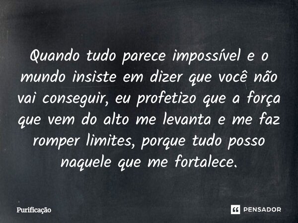 Quando tudo parece impossível e o mundo insiste em dizer que você não vai conseguir, eu profetizo que a força que vem do alto me levanta e me faz romper limites... Frase de Purificação.
