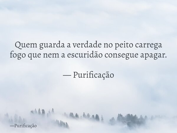 Quem guarda a verdade no peito carrega fogo que nem a escuridão consegue apagar. — Purificação... Frase de Purificação.