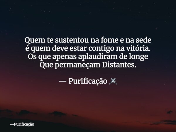 Quem te sustentou na fome e na sede é quem deve estar contigo na vitória. Os que apenas aplaudiram de longe Que permaneçam Distantes. — Purificação ⚔️... Frase de Purificação.