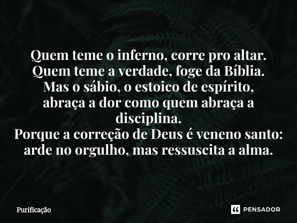 Quem teme o inferno, corre pro altar. Quem teme a verdade, foge da Bíblia. Mas o sábio, o estoico de espírito, abraça a dor como quem abraça a disciplina. Porq... Frase de Purificação.