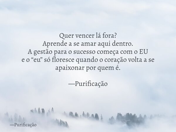 Quer vencer lá fora? Aprende a se amar aqui dentro. A gestão para o sucesso começa com o EU e o “eu” só floresce quando o coração volta a se apaixonar por quem ... Frase de Purificação.