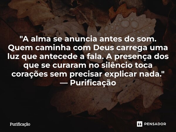 ⁠ "A alma se anuncia antes do som. Quem caminha com Deus carrega uma luz que antecede a fala. A presença dos que se curaram no silêncio toca corações sem p... Frase de Purificação.