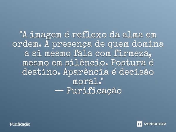 ⁠ "A imagem é reflexo da alma em ordem. A presença de quem domina a si mesmo fala com firmeza, mesmo em silêncio. Postura é destino. Aparência é decisão mo... Frase de Purificação.