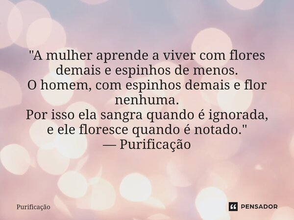 ⁠ "A mulher aprende a viver com flores demais e espinhos de menos. O homem, com espinhos demais e flor nenhuma. Por isso ela sangra quando é ignorada, e el... Frase de Purificação.