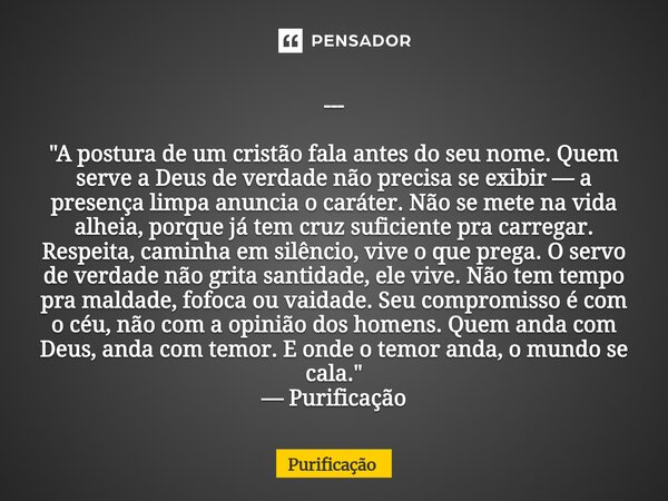 --- "A postura de um cristão fala antes do seu nome. Quem serve a Deus de verdade não precisa se exibir — a presença limpa anuncia o caráter. Não se mete ... Frase de Purificação.