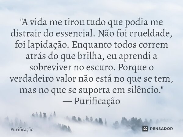 "A vida me tirou tudo que podia me distrair do essencial. Não foi crueldade, foi lapidação. Enquanto todos correm atrás do que brilha, eu aprendi a sobrev... Frase de Purificação.
