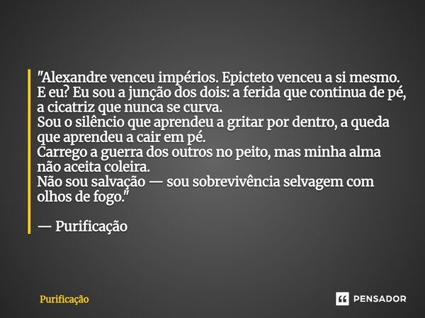  "Alexandre venceu impérios. Epicteto venceu a si mesmo. E eu? Eu sou a junção dos dois: a ferida que continua de pé, a cicatriz que nunca se curva. Sou o... Frase de Purificação.
