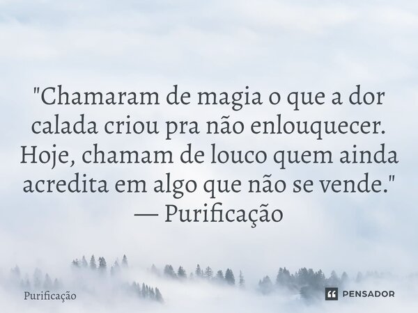 ⁠ "Chamaram de magia o que a dor calada criou pra não enlouquecer. Hoje, chamam de louco quem ainda acredita em algo que não se vende." — Purificação... Frase de Purificação.