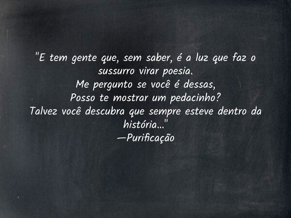 "E tem gente que, sem saber, é a luz que faz o sussurro virar poesia. Me pergunto se você é dessas, Posso te mostrar um pedacinho? Talvez você descubra que... Frase de purificacao purificacao.editor.