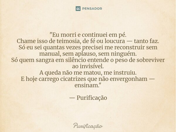  "Eu morri e continuei em pé. Chame isso de teimosia, de fé ou loucura — tanto faz. Só eu sei quantas vezes precisei me reconstruir sem manual, sem aplaus... Frase de Purificação.
