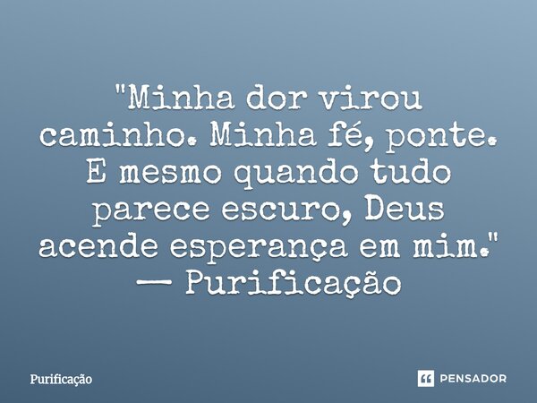 ⁠ "Minha dor virou caminho. Minha fé, ponte. E mesmo quando tudo parece escuro, Deus acende esperança em mim." — Purificação... Frase de Purificação.