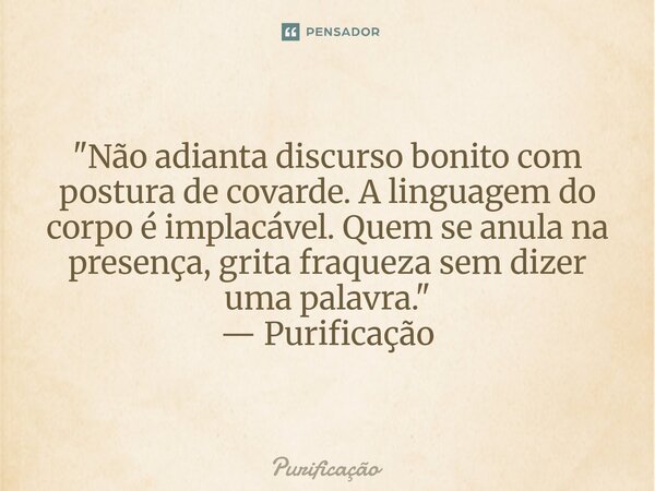 ⁠ "Não adianta discurso bonito com postura de covarde. A linguagem do corpo é implacável. Quem se anula na presença, grita fraqueza sem dizer uma palavra.&... Frase de Purificação.