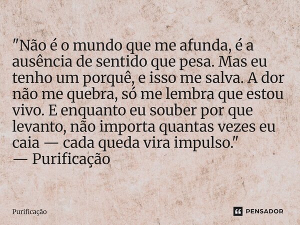  "Não é o mundo que me afunda, é a ausência de sentido que pesa. Mas eu tenho um porquê, e isso me salva. A dor não me quebra, só me lembra que estou vivo... Frase de Purificação.