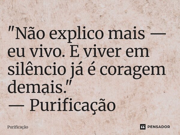 ⁠"Não explico mais — eu vivo. E viver em silêncio já é coragem demais." — Purificação... Frase de Purificação.