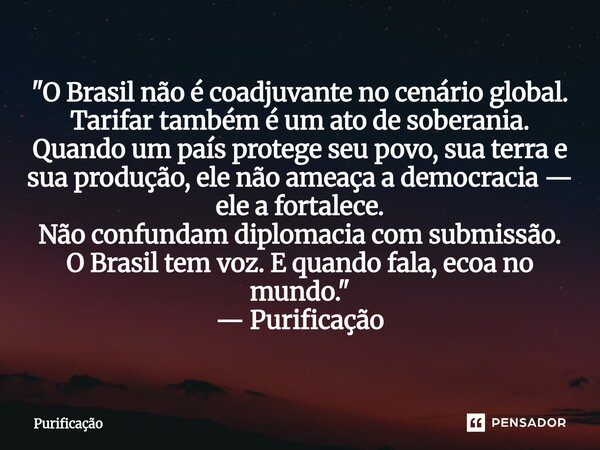  "O Brasil não é coadjuvante no cenário global. Tarifar também é um ato de soberania. Quando um país protege seu povo, sua terra e sua produção, ele não a... Frase de Purificação.